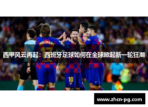 西甲风云再起：西班牙足球如何在全球掀起新一轮狂潮