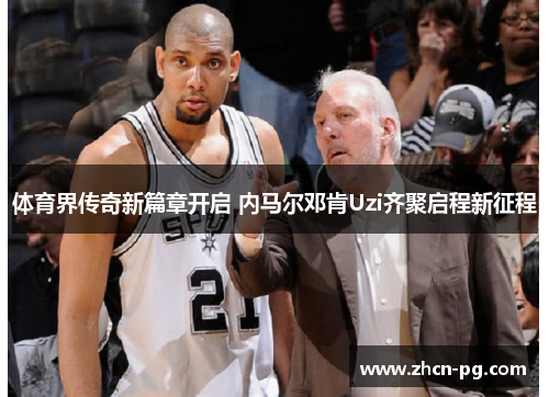 体育界传奇新篇章开启 内马尔邓肯Uzi齐聚启程新征程