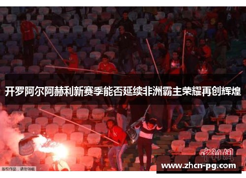 开罗阿尔阿赫利新赛季能否延续非洲霸主荣耀再创辉煌