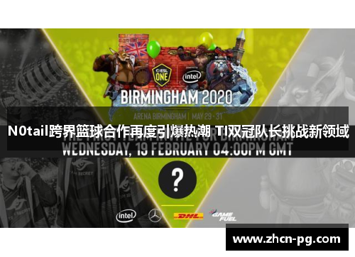 N0tail跨界篮球合作再度引爆热潮 TI双冠队长挑战新领域