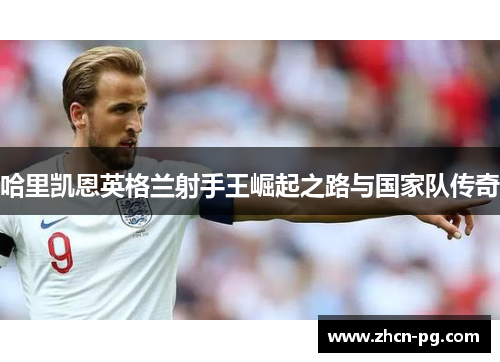 哈里凯恩英格兰射手王崛起之路与国家队传奇